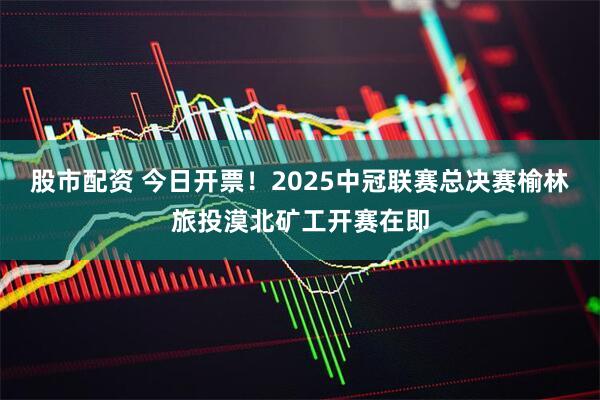 股市配资 今日开票！2025中冠联赛总决赛榆林旅投漠北矿工开赛在即