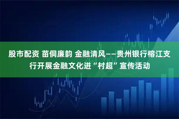 股市配资 苗侗廉韵 金融清风——贵州银行榕江支行开展金融文化进“村超”宣传活动
