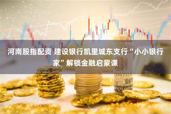 河南股指配资 建设银行凯里城东支行“小小银行家”解锁金融启蒙课