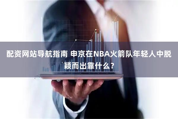 配资网站导航指南 申京在NBA火箭队年轻人中脱颖而出靠什么？