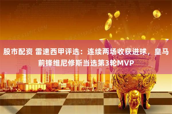 股市配资 雷速西甲评选：连续两场收获进球，皇马前锋维尼修斯当选第3轮MVP