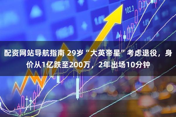 配资网站导航指南 29岁“大英帝星”考虑退役，身价从1亿跌至200万，2年出场10分钟