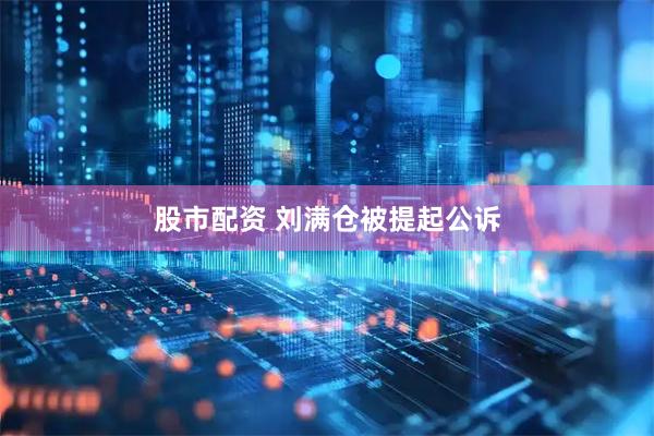 股市配资 刘满仓被提起公诉