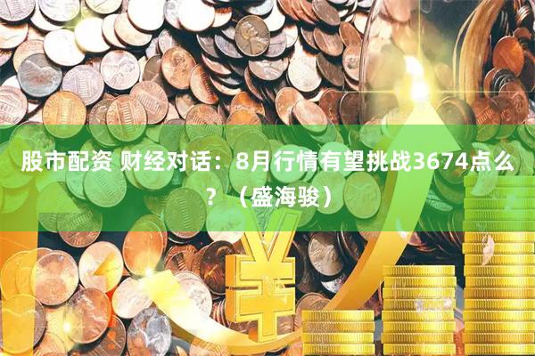 股市配资 财经对话：8月行情有望挑战3674点么？（盛海骏）