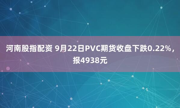 河南股指配资 9月22日PVC期货收盘下跌0.22%，报4938元