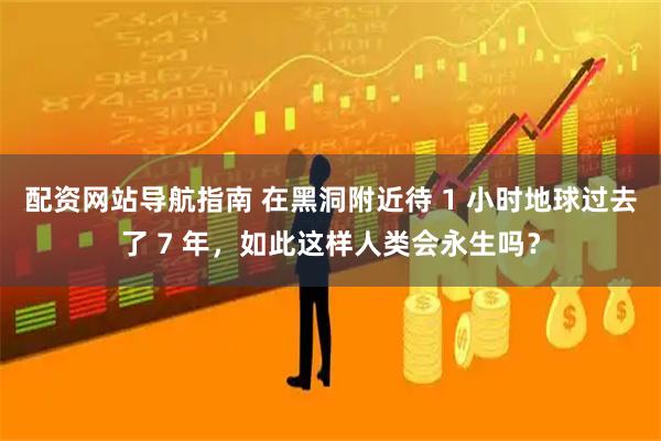 配资网站导航指南 在黑洞附近待 1 小时地球过去了 7 年，如此这样人类会永生吗？