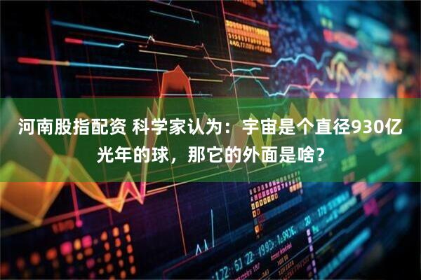 河南股指配资 科学家认为：宇宙是个直径930亿光年的球，那它的外面是啥？