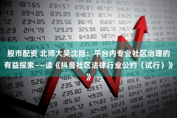 股市配资 北师大吴沈括：平台内专业社区治理的有益探索——读《抖音社区法律行业公约（试行）》