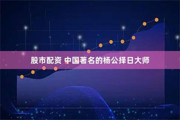 股市配资 中国著名的杨公择日大师