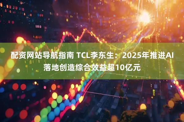 配资网站导航指南 TCL李东生:2025年推进AI落地创造综合效益超10亿元