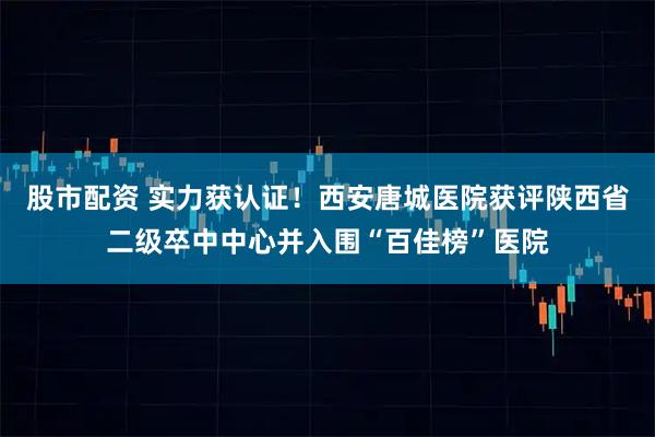股市配资 实力获认证！西安唐城医院获评陕西省二级卒中中心并入围“百佳榜”医院