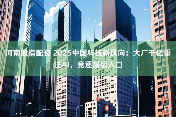 河南股指配资 2025中国科技新风向:大厂千亿重注AI,竞逐超级入口