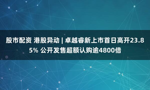 股市配资 港股异动 | 卓越睿新上市首日高开23.85% 公开发售超额认购逾4800倍