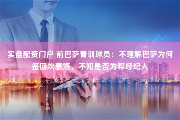 实盘配资门户 前巴萨青训球员：不理解巴萨为何签回坎塞洛，不知是否为帮经纪人