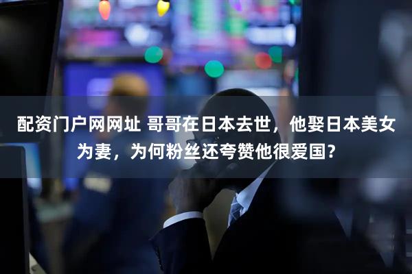 配资门户网网址 哥哥在日本去世，他娶日本美女为妻，为何粉丝还夸赞他很爱国？