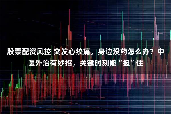 股票配资风控 突发心绞痛,身边没药怎么办?中医外治有妙招,关键时刻能“挺”住