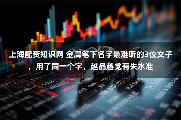 上海配资知识网 金庸笔下名字最难听的3位女子,用了同一个字,越品越觉有失水准