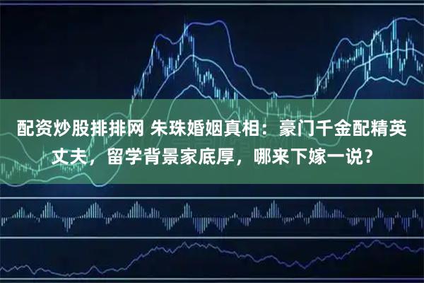 配资炒股排排网 朱珠婚姻真相：豪门千金配精英丈夫，留学背景家底厚，哪来下嫁一说？