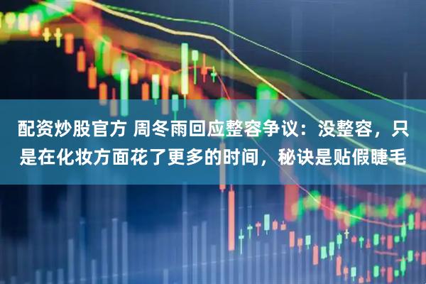 配资炒股官方 周冬雨回应整容争议：没整容，只是在化妆方面花了更多的时间，秘诀是贴假睫毛