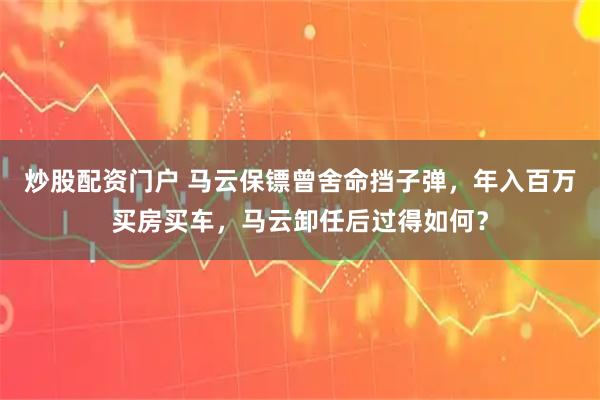 炒股配资门户 马云保镖曾舍命挡子弹，年入百万买房买车，马云卸任后过得如何？