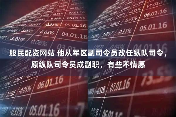 股民配资网站 他从军区副司令员改任纵队司令，原纵队司令员成副职，有些不情愿