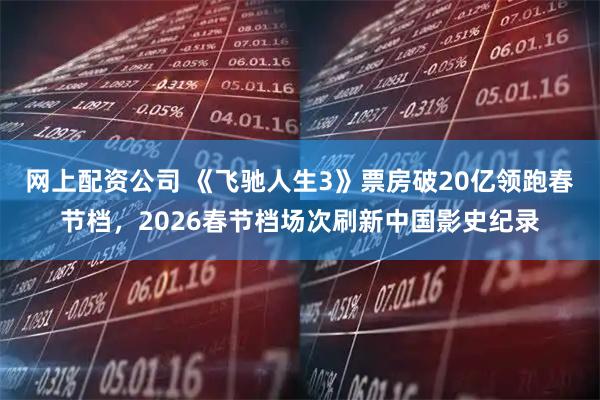 网上配资公司 《飞驰人生3》票房破20亿领跑春节档,2026春节档场次刷新中国影史纪录