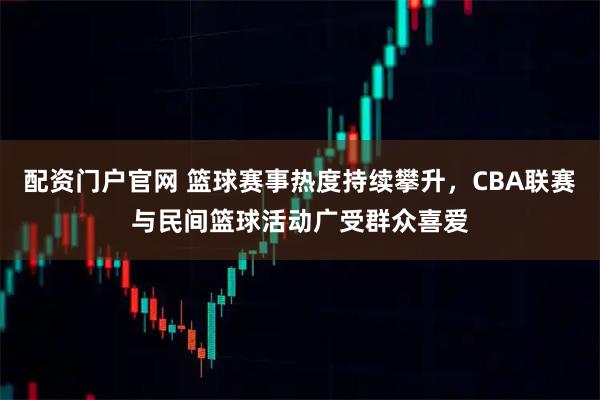 配资门户官网 篮球赛事热度持续攀升，CBA联赛与民间篮球活动广受群众喜爱