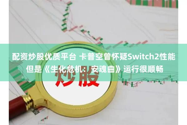 配资炒股优质平台 卡普空曾怀疑Switch2性能 但是《生化危机：安魂曲》运行很顺畅