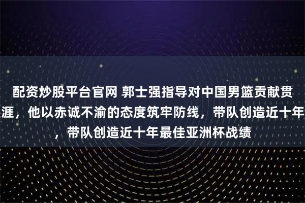 配资炒股平台官网 郭士强指导对中国男篮贡献贯穿球员与教练生涯,他以赤诚不渝的态度筑牢防线,带队创造近十年最佳亚洲杯战绩