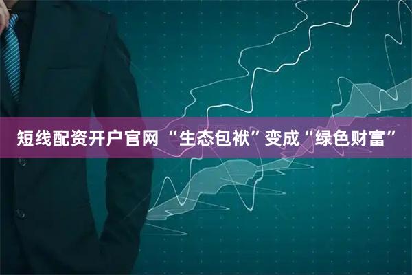 短线配资开户官网 “生态包袱”变成“绿色财富”