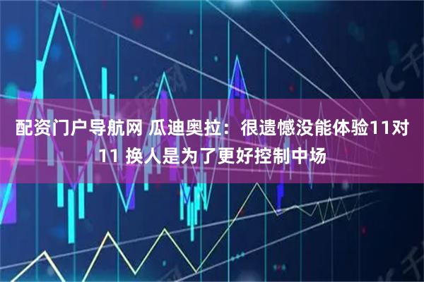 配资门户导航网 瓜迪奥拉：很遗憾没能体验11对11 换人是为了更好控制中场