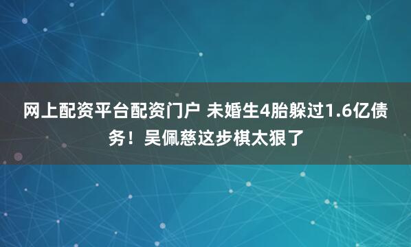 网上配资平台配资门户 未婚生4胎躲过1.6亿债务!吴佩慈这步棋太狠了