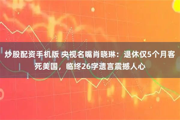 炒股配资手机版 央视名嘴肖晓琳：退休仅5个月客死美国，临终26字遗言震撼人心
