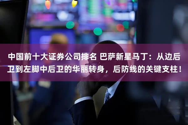 中国前十大证券公司排名 巴萨新星马丁：从边后卫到左脚中后卫的华丽转身，后防线的关键支柱！