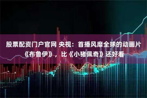 股票配资门户官网 央视:首播风靡全球的动画片《布鲁伊》,比《小猪佩奇》还好看