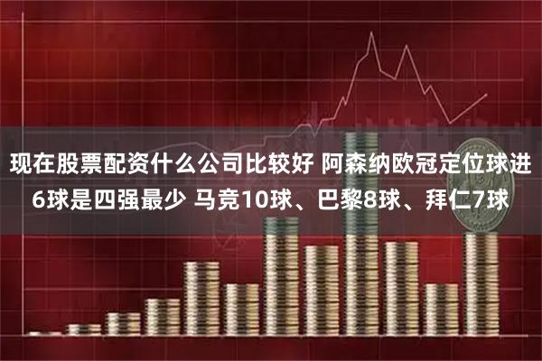 现在股票配资什么公司比较好 阿森纳欧冠定位球进6球是四强最少 马竞10球、巴黎8球、拜仁7球