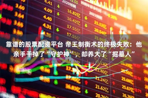 靠谱的股票配资平台 帝王制衡术的终极失败：他亲手干掉了“守护神”，却养大了“掘墓人”