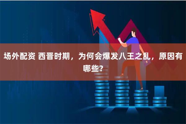 场外配资 西晋时期，为何会爆发八王之乱，原因有哪些？
