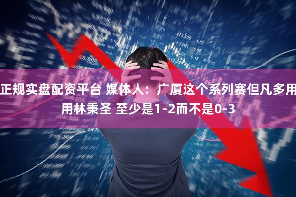 正规实盘配资平台 媒体人：广厦这个系列赛但凡多用用林秉圣 至少是1-2而不是0-3