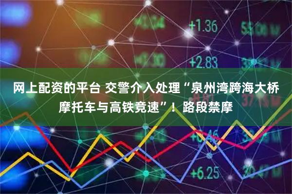 网上配资的平台 交警介入处理“泉州湾跨海大桥摩托车与高铁竞速”！路段禁摩