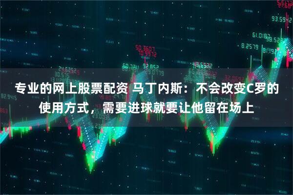 专业的网上股票配资 马丁内斯:不会改变C罗的使用方式,需要进球就要让他留在场上