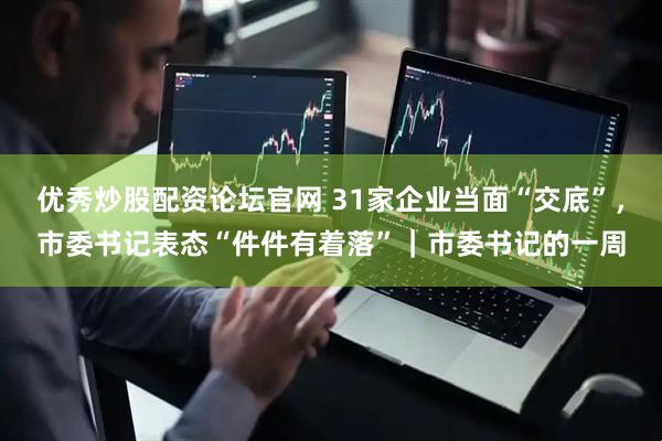 优秀炒股配资论坛官网 31家企业当面“交底”，市委书记表态“件件有着落”｜市委书记的一周