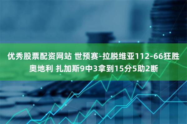 优秀股票配资网站 世预赛-拉脱维亚112-66狂胜奥地利 扎加斯9中3拿到15分5助2断