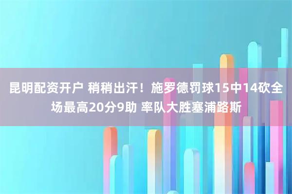 昆明配资开户 稍稍出汗！施罗德罚球15中14砍全场最高20分9助 率队大胜塞浦路斯