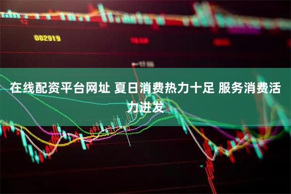 在线配资平台网址 夏日消费热力十足 服务消费活力迸发