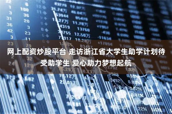 网上配资炒股平台 走访浙江省大学生助学计划待受助学生 爱心助力梦想起航