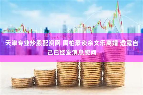 天津专业炒股配资网 周柏豪谈余文乐离婚 透露自己已经发消息慰问